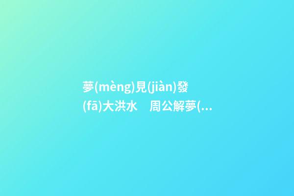 夢(mèng)見(jiàn)發(fā)大洪水　周公解夢(mèng)之夢(mèng)到發(fā)大洪水